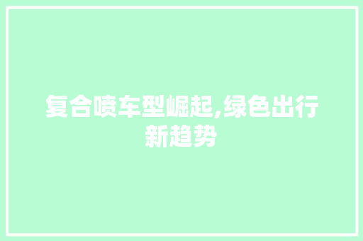 复合喷车型崛起,绿色出行新趋势