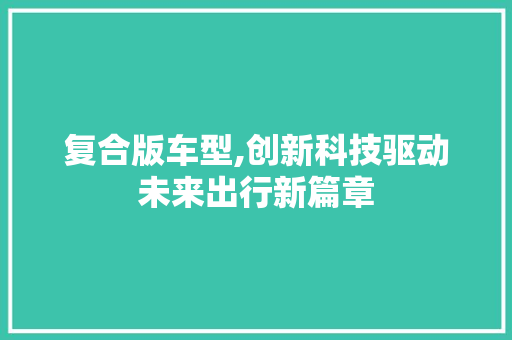 复合版车型,创新科技驱动未来出行新篇章