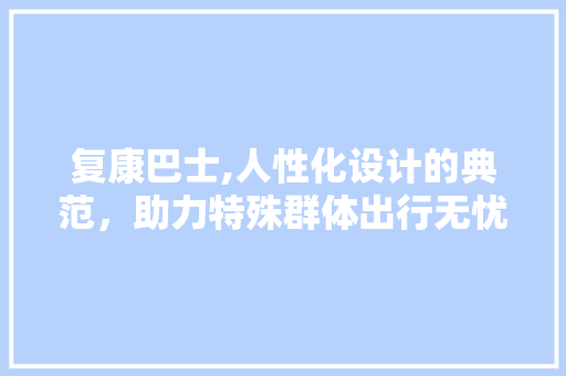 复康巴士,人性化设计的典范，助力特殊群体出行无忧