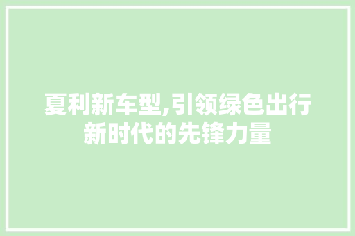 夏利新车型,引领绿色出行新时代的先锋力量
