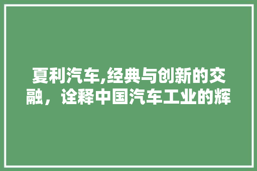 夏利汽车,经典与创新的交融，诠释中国汽车工业的辉煌历程