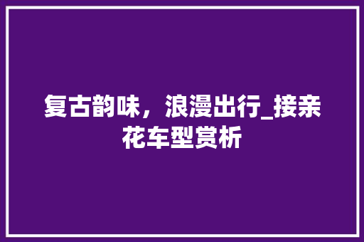 复古韵味，浪漫出行_接亲花车型赏析