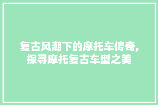 复古风潮下的摩托车传奇,探寻摩托复古车型之美