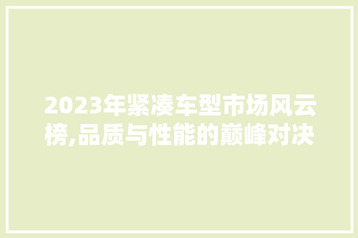 2023年紧凑车型市场风云榜,品质与性能的巅峰对决