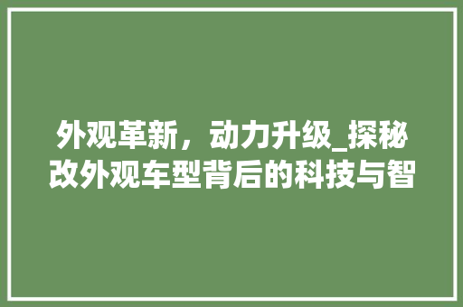外观革新，动力升级_探秘改外观车型背后的科技与智慧